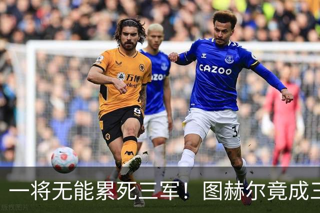 一将无能累死三军！图赫尔竟成三狮大短板 赢球纯侥幸
