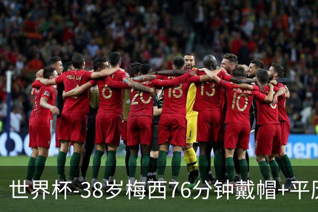 世界杯-38岁梅西76分钟戴帽+平历史纪录 阿根廷3-0阿尔及利亚
