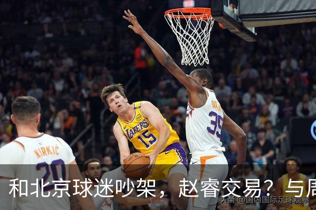 和北京球迷吵架，赵睿交易？与周琦互动，谁留意他表态，去向被曝光