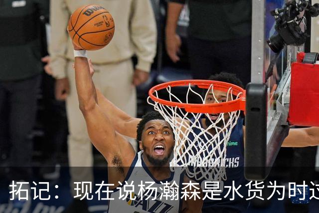 拓记：现在说杨瀚森是水货为时过早 他可能到第三年才会兑现天赋