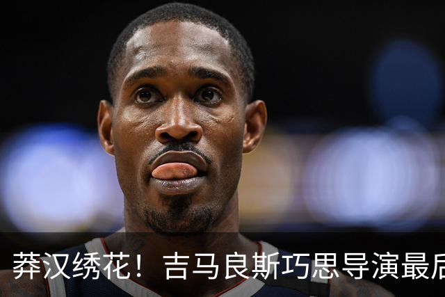 莽汉绣花！吉马良斯巧思导演最后绝杀 独自领跑助攻榜