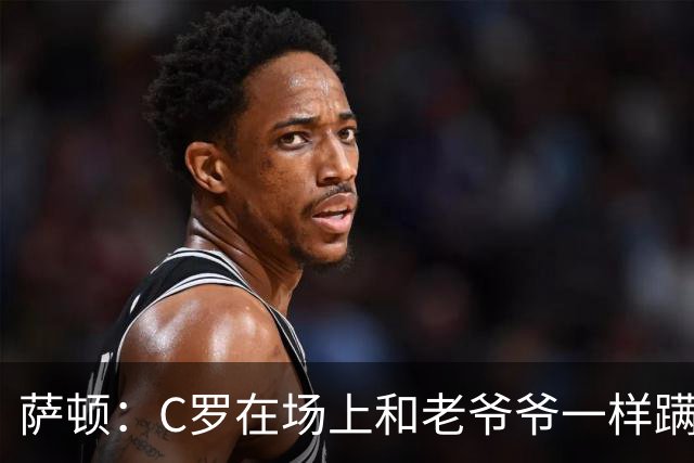 萨顿：C罗在场上和老爷爷一样蹒跚 马丁内斯的管理方式就是丑闻