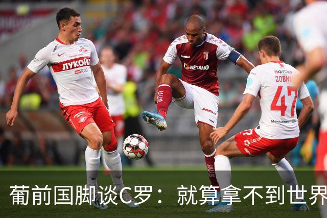 葡前国脚谈C罗：就算拿不到世界杯 他在足球史的伟大也绝不会褪色
