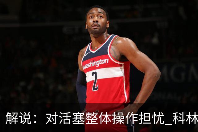 解说：对活塞整体操作担忧 科林斯合同几乎关上了哈大哥回归的门